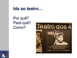 Ida ao teatro…
Por quê?
Para quê?
Como?
 