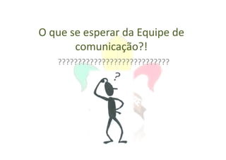 O que se esperar da Equipe de
       comunicação?!
   ????????????????????????????
 