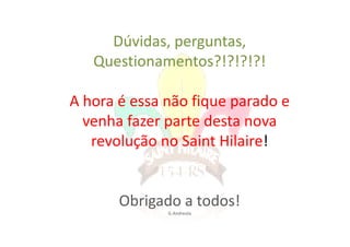 Dúvidas, perguntas,
   Questionamentos?!?!?!?!

A hora é essa não fique parado e
  venha fazer parte desta nova
   revolução no Saint Hilaire!


       Obrigado a todos!
              G.Andreola
 