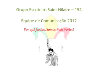Grupo Escoteiro Saint Hilaire – 154

  Equipe de Comunicação 2012
    Por quê Juntos, Somos Mais Fortes!
 