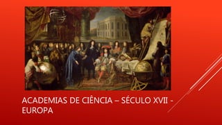 ACADEMIAS DE CIÊNCIA – SÉCULO XVII -
EUROPA
 