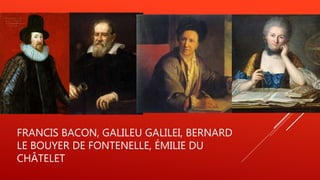 FRANCIS BACON, GALILEU GALILEI, BERNARD
LE BOUYER DE FONTENELLE, ÉMILIE DU
CHÂTELET
 