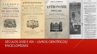 SÉCULOS XVIII E XIX – LIVROS CIENTÍFICOS/
ENCICLOPÉDIAS
 