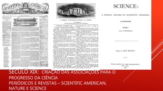 SÉCULO XIX: CRIAÇÃO DAS ASSOCIAÇÕES PARA O
PROGRESSO DA CIÊNCIA
PERIÓDICOS E REVISTAS – SCIENTIFIC AMERICAN,
NATURE E SCIENCE
 