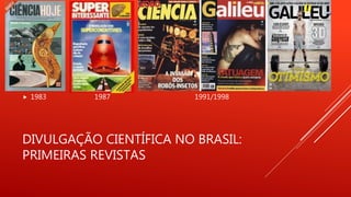 DIVULGAÇÃO CIENTÍFICA NO BRASIL:
PRIMEIRAS REVISTAS
 1983 1987 1991/1998
 