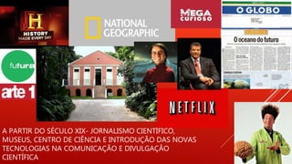 A PARTIR DO SÉCULO XIX- JORNALISMO CIENTÍFICO,
MUSEUS, CENTRO DE CIÊNCIA E INTRODUÇÃO DAS NOVAS
TECNOLOGIAS NA COMUNICAÇÃO E DIVULGAÇÃO
CIENTÍFICA
 