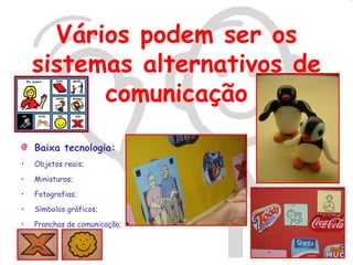 Vários podem ser os
    sistemas alternativos de
          comunicação

    Baixa tecnologia:
•   Objetos reais;

•   Miniaturas;

•   Fotografias;

•   Símbolos gráficos;

•   Pranchas de comunicação;
 