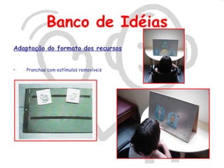 Banco de Idéias
Adaptação do formato dos recursos


•   Pranchas com estímulos removíveis
 