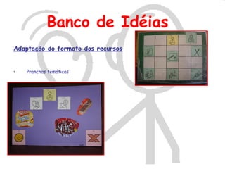 Banco de Idéias
Adaptação do formato dos recursos


•   Pranchas temáticas
 