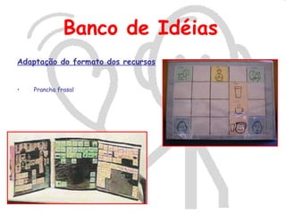 Banco de Idéias
Adaptação do formato dos recursos


•   Prancha frasal
 