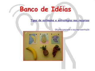 Banco de Idéias
   Tipos de estímulos e estratégias nos recursos


                 •   Objeto concreto e sua representação
 
