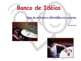 Banco de Idéias
   Tipos de estímulos e estratégias nos recursos


                                    •   Miniaturas
 