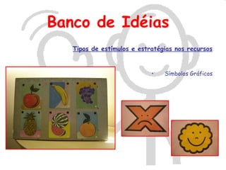 Banco de Idéias
   Tipos de estímulos e estratégias nos recursos


                            •   Símbolos Gráficos
 