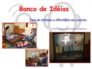 Banco de Idéias
   Tipos de estímulos e estratégias nos recursos


                •   Fotos e figuras de atividade seqüencial
 