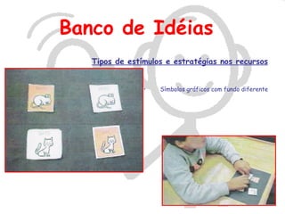 Banco de Idéias
   Tipos de estímulos e estratégias nos recursos


                •   Símbolos gráficos com fundo diferente
 