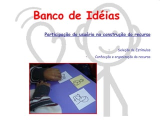Banco de Idéias
 Participação do usuário na construção do recurso


                               •    Seleção de Estímulos

                   •   Confecção e organização do recurso
 