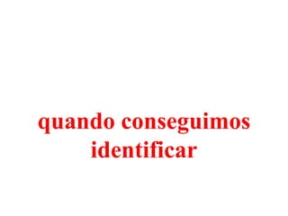 quando conseguimos
    identificar
 