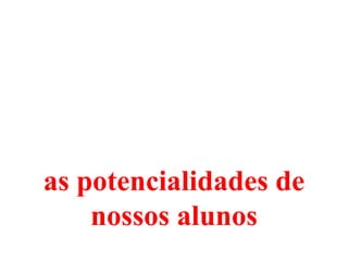 as potencialidades de
    nossos alunos
 