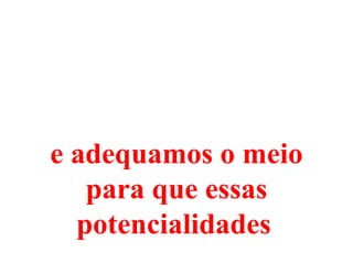 e adequamos o meio
   para que essas
  potencialidades
 