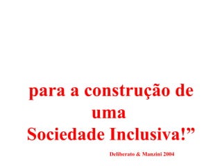 para a construção de
        uma
Sociedade Inclusiva!”
          Deliberato & Manzini 2004
 