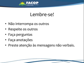 Lembre-se!
• Não interrompa os outros
• Respeite os outros
• Faça perguntas
• Faça anotações
• Preste atenção às mensagens não verbais.
 