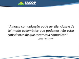 “A nossa comunicação pode ser silenciosa e de
tal modo automática que podemos não estar
conscientes de que estamos a comunicar.”
Julius Fast (1970)
 