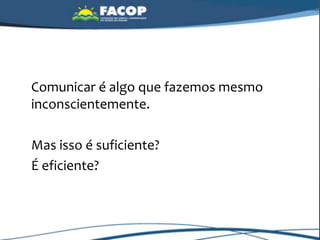 Comunicar é algo que fazemos mesmo
inconscientemente.
Mas isso é suficiente?
É eficiente?
 