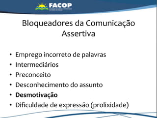 Bloqueadores da Comunicação
Assertiva
• Emprego incorreto de palavras
• Intermediários
• Preconceito
• Desconhecimento do assunto
• Desmotivação
• Dificuldade de expressão (prolixidade)
 