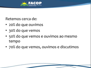 Retemos cerca de:
• 20% do que ouvimos
• 30% do que vemos
• 50% do que vemos e ouvimos ao mesmo
tempo
• 70% do que vemos, ouvimos e discutimos
 