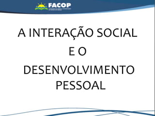 A INTERAÇÃO SOCIAL
E O
DESENVOLVIMENTO
PESSOAL
 