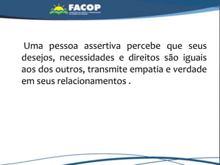 Uma pessoa assertiva percebe que seus
desejos, necessidades e direitos são iguais
aos dos outros, transmite empatia e verdade
em seus relacionamentos .
 