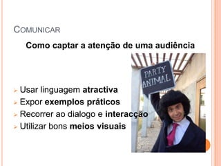 COMUNICAR
    Como captar a atenção de uma audiência




 Usar linguagem atractiva
 Expor exemplos práticos

 Recorrer ao dialogo e interacção

 Utilizar bons meios visuais
 