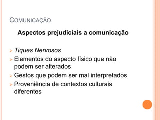 COMUNICAÇÃO
    Aspectos prejudiciais a comunicação

 Tiques Nervosos
 Elementos do aspecto físico que não
  podem ser alterados
 Gestos que podem ser mal interpretados

 Proveniência de contextos culturais
  diferentes
 