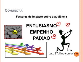 COMUNICAR
     Factores de impacto sobre a audiência


            ENTUSIASMO
             EMPENHO
              PAIXÃO


                            pág. 27, livro comunicar
 