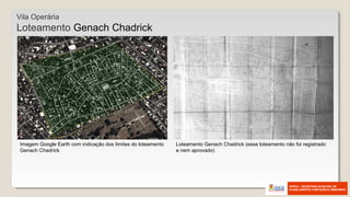 Imagem Google Earth com indicação dos limites do loteamento
Genach Chadrick
Loteamento Genach Chadrick (esse loteamento não foi registrado
e nem aprovado)
Vila Operária
Loteamento Genach Chadrick
 