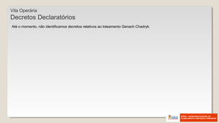 Vila Operária
Decretos Declaratórios
Até o momento, não identificamos decretos relativos ao loteamento Genach Chadryk.
 