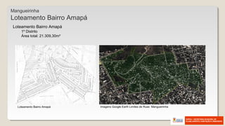 Loteamento Bairro Amapá Imagens Google Earth Limites de Ruas Mangueirinha
Mangueirinha
Loteamento Bairro Amapá
Loteamento Bairro Amapá
1º Distrito
Área total: 21.309,30m²
 