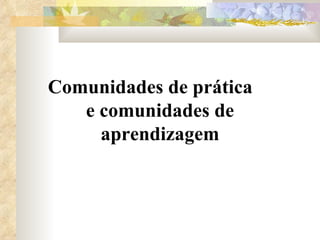 Comunidades de prática  e comunidades de aprendizagem 