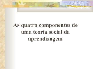 As quatro componentes de uma teoria social da aprendizagem 