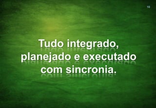 10




   Tudo integrado,
planejado e executado
    com sincronia.
 