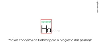 Ha
concept
bitat
“novos conceitos de Habitat para o progresso das pessoas”
Apresentação
 