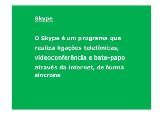 Skype


O Skype é um programa que
realiza ligações telefônicas,
vídeoconferência e bate-papo
através da internet, de forma
síncrona.
 