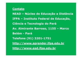 Contato
NEAD – Núcleo de Educação a Distância
IFPA – Instituto Federal de Educação,
Ciência e Tecnologia do Pará
Av. Almirante Barroso, 1155 – Marco
Belém - Pará
Telefone (91) 3201-1751
http://www.aprender.ifpa.edu.br
http://www.ead.ifpa.edu.br
 
