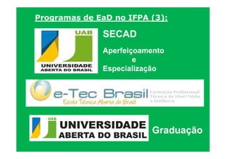Programas de EaD no IFPA (3):

              SECAD
              Aperfeiçoamento
                      e
              Especialização




                          Graduação
 