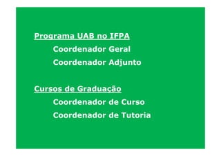 Programa UAB no IFPA
    Coordenador Geral
    Coordenador Adjunto


Cursos de Graduação
    Coordenador de Curso
    Coordenador de Tutoria
 