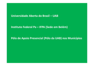 Universidade Aberta do Brasil – UAB


Instituto Federal Pa – IFPA (Sede em Belém)


Pólo de Apoio Presencial (Pólo da UAB) nos Municípios
 
