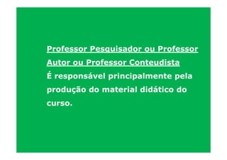 Professor Pesquisador ou Professor
Autor ou Professor Conteudista
É responsável principalmente pela
produção do material didático do
curso.
 