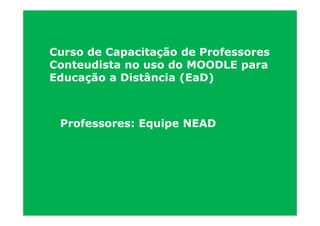 Curso de Capacitação de Professores
Conteudista no uso do MOODLE para
Educação a Distância (EaD)



 Professores: Equipe NEAD
 