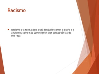 Racismo
 Racismo é a forma pela qual desqualificamos o outro e o
anulamos como não semelhante, por consequência de
sua raça.
 