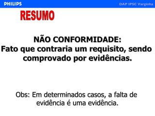 RESUMO NÃO CONFORMIDADE: Fato que contraria um requisito, sendo  comprovado por evidências. Obs: Em determinados casos, a falta de  evidência é uma evidência. 